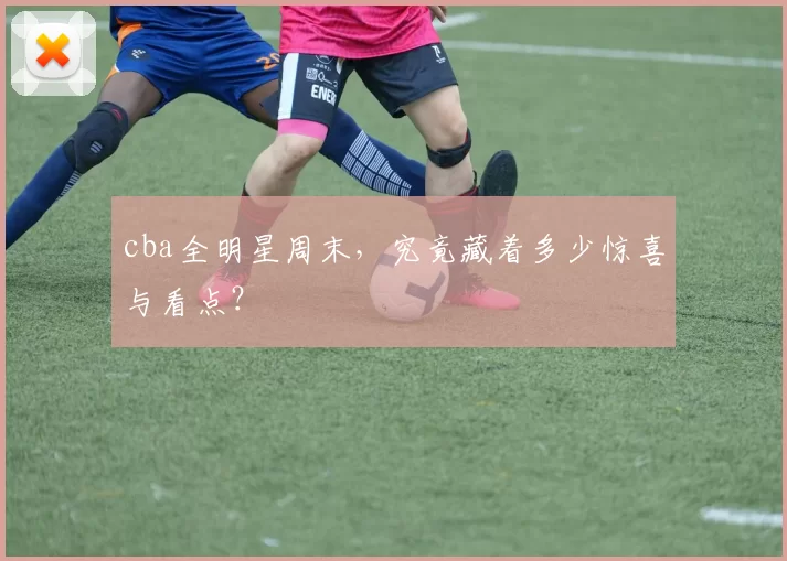 cba全明星周末，究竟藏着多少惊喜与看点？