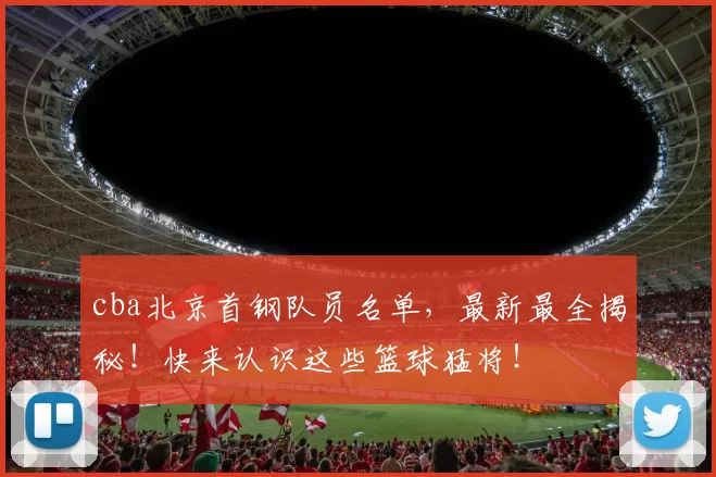 cba北京首钢队员名单，最新最全揭秘！快来认识这些篮球猛将！