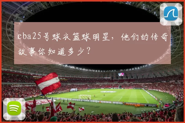 cba25号球衣篮球明星，他们的传奇故事你知道多少？