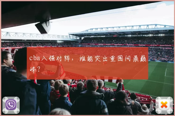 cba八强对阵，谁能突出重围问鼎巅峰？